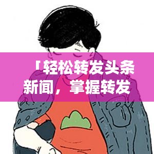 「轻松转发头条新闻，掌握转发技巧只需几步！」