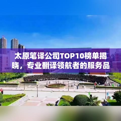 太原笔译公司TOP10榜单揭晓，专业翻译领航者的服务品质之选