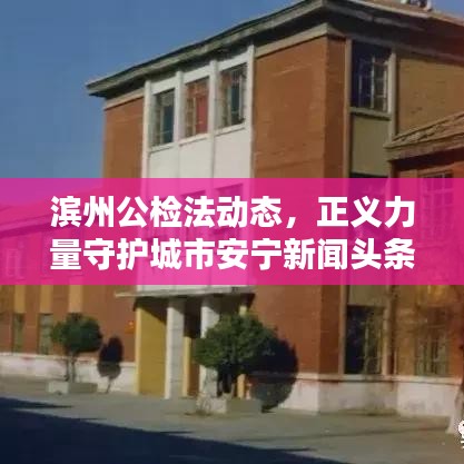 滨州公检法动态，正义力量守护城市安宁新闻头条聚焦