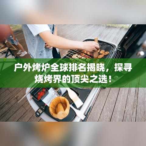 户外烤炉全球排名揭晓，探寻烧烤界的顶尖之选！