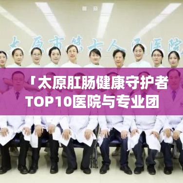 「太原肛肠健康守护者TOP10医院与专业团队揭秘」