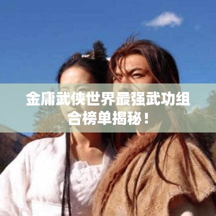 金庸武侠世界最强武功组合榜单揭秘！