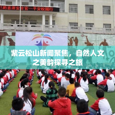 紫云松山新闻聚焦，自然人文之美韵探寻之旅
