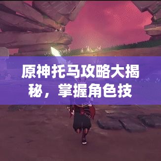 原神托马攻略大揭秘，掌握角色技巧，助力轻松提升游戏体验！