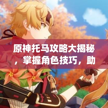 原神托马攻略大揭秘,掌握角色技巧,助力轻松提升游戏体验!