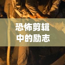 恐怖剪辑中的励志力量,探寻深层意义的励志语录