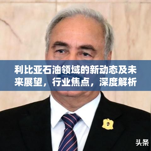 利比亚石油领域的新动态及未来展望，行业焦点，深度解析！