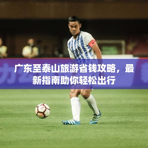 广东至泰山旅游省钱攻略，最新指南助你轻松出行