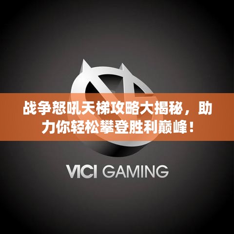 战争怒吼天梯攻略大揭秘，助力你轻松攀登胜利巅峰！