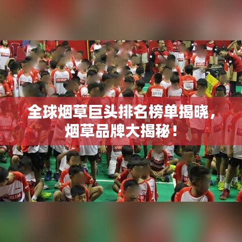 全球烟草巨头排名榜单揭晓，烟草品牌大揭秘！