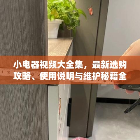 小电器视频大全集，最新选购攻略、使用说明与维护秘籍全攻略