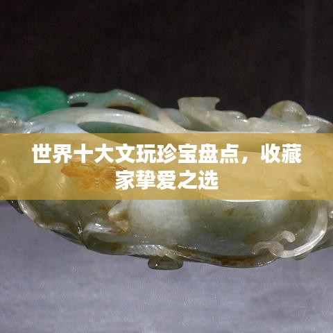 世界十大文玩珍宝盘点,收藏家挚爱之选