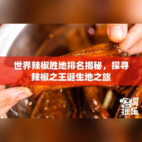 世界辣椒胜地排名揭秘，探寻辣椒之王诞生地之旅