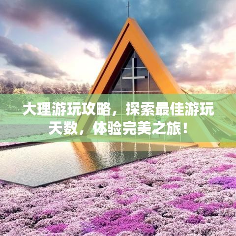 大理游玩攻略，探索最佳游玩天数，体验完美之旅！