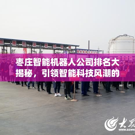 枣庄智能机器人公司排名大揭秘，引领智能科技风潮的先驱力量探索