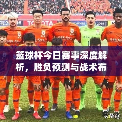 篮球杯今日赛事深度解析，胜负预测与战术布局揭秘