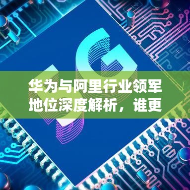 华为与阿里行业领军地位深度解析，谁更胜一筹？