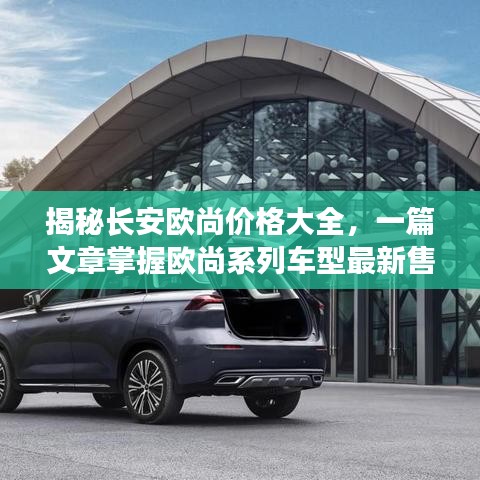 揭秘长安欧尚价格大全，一篇文章掌握欧尚系列车型最新售价！