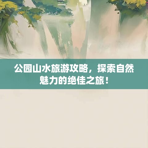 公园山水旅游攻略，探索自然魅力的绝佳之旅！