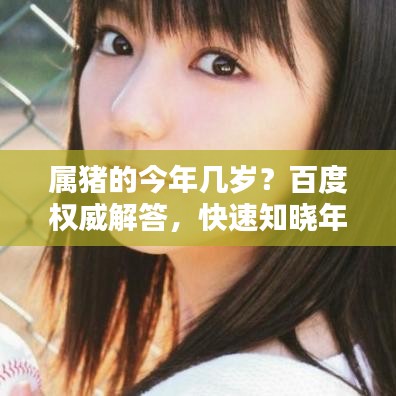 属猪的今年几岁？百度权威解答，快速知晓年龄信息！