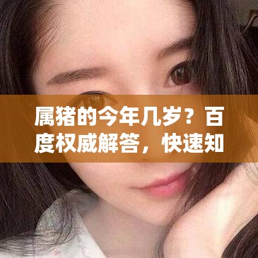 属猪的今年几岁?百度权威解答,快速知晓年龄信息!