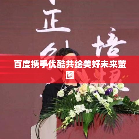 百度携手优酷共绘美好未来蓝图