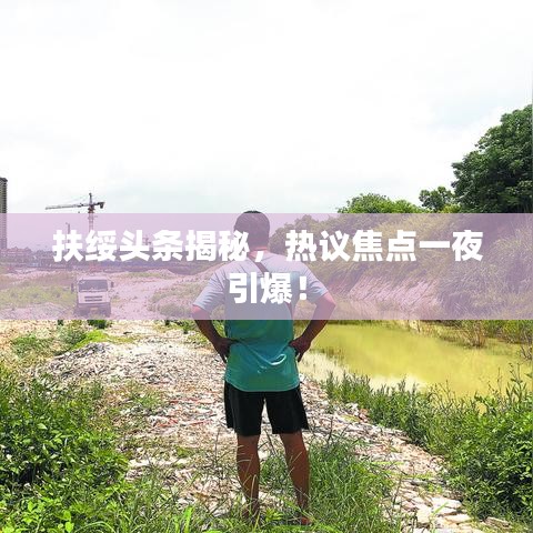 扶绥头条揭秘，热议焦点一夜引爆！