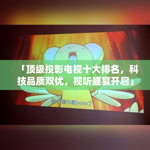 「顶级投影电视十大排名，科技品质双优，视听盛宴开启」