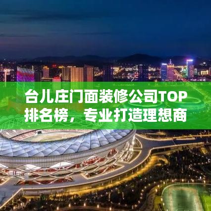 台儿庄门面装修公司TOP排名榜,专业打造理想商业空间