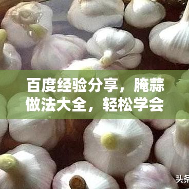 百度经验分享，腌蒜做法大全，轻松学会腌制美味蒜！