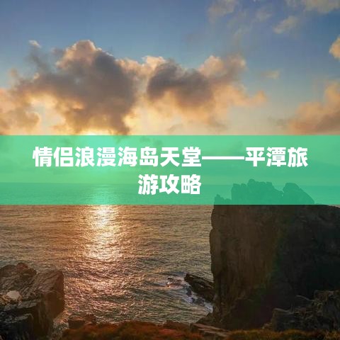 情侣浪漫海岛天堂——平潭旅游攻略