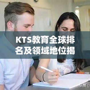 KTS教育全球排名及领域地位揭秘，全球教育领域的佼佼者！