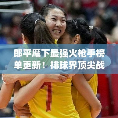 郎平麾下最强火枪手榜单更新！排球界顶尖战力大比拼！
