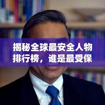 揭秘全球最安全人物排行榜，谁是最受保护的人？