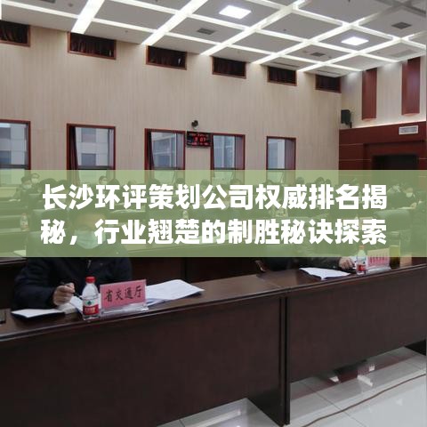 长沙环评策划公司权威排名揭秘，行业翘楚的制胜秘诀探索