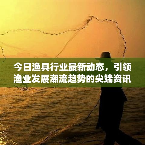 今日渔具行业最新动态，引领渔业发展潮流趋势的尖端资讯