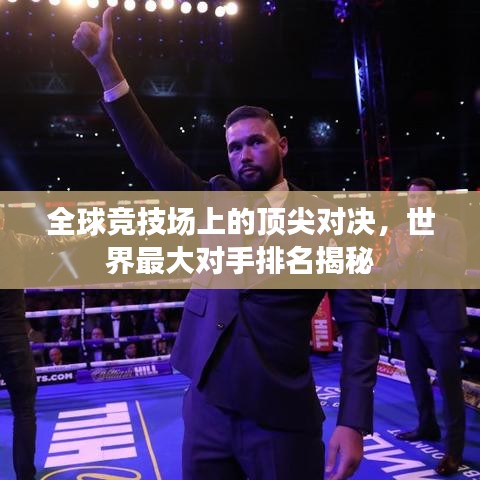 全球竞技场上的顶尖对决，世界最大对手排名揭秘