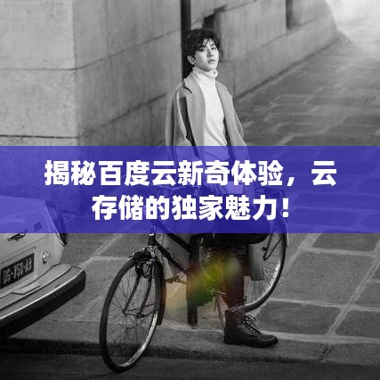 揭秘百度云新奇体验，云存储的独家魅力！