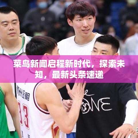 菜鸟新闻启程新时代,探索未知,最新头条速递
