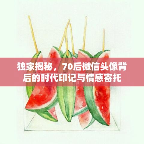 独家揭秘，70后微信头像背后的时代印记与情感寄托