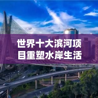 世界十大滨河项目重塑水岸生活，引领城市未来！