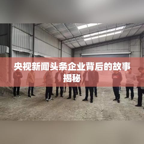 央视新闻头条企业背后的故事揭秘