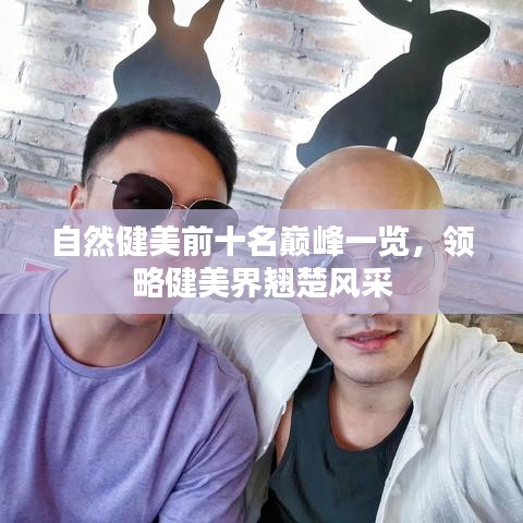 自然健美前十名巅峰一览，领略健美界翘楚风采