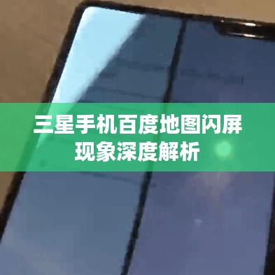 三星手机百度地图闪屏现象深度解析