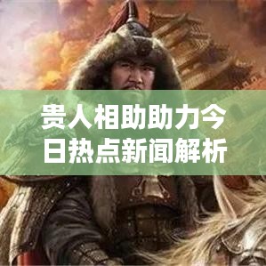 贵人相助助力今日热点新闻解析