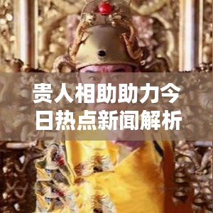 贵人相助助力今日热点新闻解析
