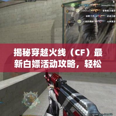 揭秘穿越火线（CF）最新白嫖活动攻略，轻松获取丰厚奖励！
