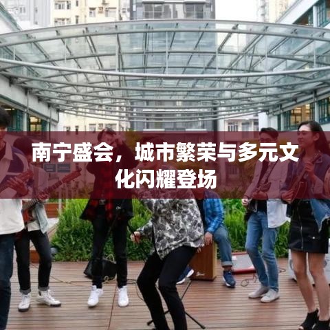 南宁盛会,城市繁荣与多元文化闪耀登场
