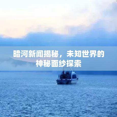 暗河新闻揭秘，未知世界的神秘面纱探索