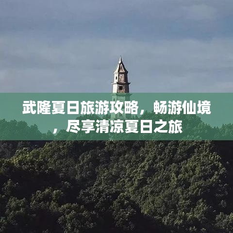武隆夏日旅游攻略，畅游仙境，尽享清凉夏日之旅